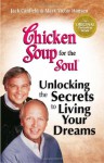 Chicken Soup for the Soul Unlocking the Secrets to Living Your Dreams: Inspirational Stories, Powerful Principles and Practical Techniques to Help You - Jack Canfield, Mark Victor Hansen