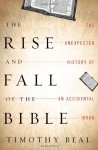 The Rise and Fall of the Bible: The Unexpected History of an Accidental Book - Timothy Beal