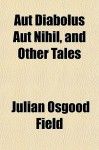 Aut Diabolus Aut Nihil, and Other Tales - Julian Osgood Field