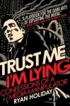 Trust Me, I'm Lying: Confessions of a Media Manipulator - Ryan Holiday