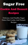 Sugar Free Cookie And Dessert Recipes: Delicious And Healthy Sugar Detox Diet Cookie And Dessert Recipes (Sugar Free Recipes) - Terry Adams