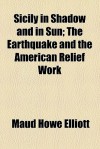 Sicily in Shadow and in Sun; The Earthquake and the American Relief Work - Maud Howe Elliott