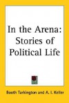 In the Arena: Stories of Political Life - Booth Tarkington, Arthur I. Keller