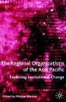 The Regional Organizations of the Asia Pacific: Exploring Institutional Change - Michael Wesley