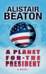 A Planet for the President: A Novel - Alistair Beaton