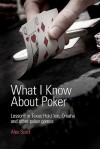 What I Know about Poker: Lessons in Texas Hold'em, Omaha, and Other Poker Games - Alex Scott