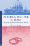 Debating Divorce in Italy: Marriage and the Making of Modern Italians, 1860-1974 - Mark Seymour