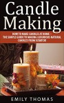 Candle Making: How To Make Candles At Home - The Simple Guide To Making Luxurious Natural Candles from Scratch! (Candles, Candle Making Business, Soap Making) - Emily Thomas