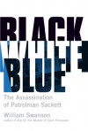 Black White Blue: The Assassination of Patrolman James Sackett - William Swanson