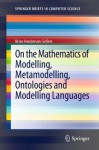 On the Mathematics of Modelling, Metamodelling, Ontologies and Modelling Languages (SpringerBriefs in Computer Science) - Brian Henderson-Sellers