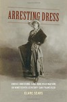 Arresting Dress: Cross-Dressing, Law, and Fascination in Nineteenth-Century San Francisco (Perverse Modernities: A Series Edited by Jack Halberstam and Lisa Lowe) - Clare Sears