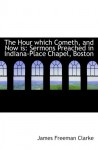 The Hour which Cometh, and Now is: Sermons Preached in Indiana-Place Chapel, Boston - James Freeman Clarke