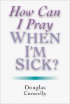 How Can I Pray When I'm Sick? - Douglas Connelly