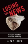 Losing the News: The Future of the News That Feeds Democracy (Institutions of American Democracy) - Alex Jones