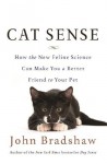 Cat Sense: How the New Feline Science Can Make You a Better Friend to Your Pet - John Bradshaw