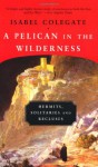 A Pelican in the Wilderness: Hermits, Solitaries and Recluses - Isabel Colegate