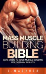 Mass Muscle Building Bible: Elite Guide To Mass Muscle Building For Optimum Results (Mass Muscle Building, Ultimate Muscle Raw, Mass Building Renegade, Muscles For Healthy Life, Weight Room Guru) - J. Machuca