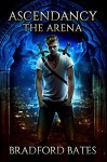 Ascendancy The Arena (Ascendancy Legacy Book 1) - Bradford Bates