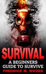 SURVIVAL: A Beginners Guide to Survive (Survival, Survival guide, Survivalist, Prepper, Prepping, Natural Disaster) - Fredrick M. Woods, Survival, Survival Guide