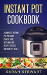 Instant Pot Cookbook: A Complete Instant Pot Pressure Cooker Guide With Amazing Recipes For Fast And Healthy Meals - Sarah Stewart