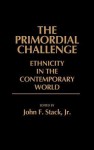 The Primordial Challenge: Ethnicity in the Contemporary World - John F. Stack Jr.