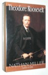 Theodore Roosevelt: A Life - Nathan Miller