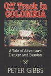 Off Track in Colombia: A Tale of Action, Adventure, and Passion - Peter Gibbs