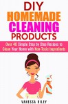 DIY Homemade Cleaning Products: Over 40 Simple Step by Step Recipes to Clean Your Home with Non-Toxic Ingredients (Safe to Use Cleaning Recipes) - Vanessa Riley