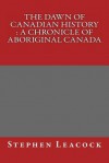 The Dawn of Canadian History: A Chronicle of Aboriginal Canada - Stephen Leacock