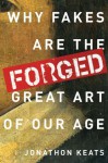 Forged: Why Fakes are the Great Art of Our Age - Jonathon Keats