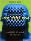 Noise, Water, Meat: A History of Voice, Sound, and Aurality in the Arts - Douglas Kahn