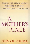 A Mother's Place: Taking the Debate About Working Mothers Beyond Guilt and Blame - Susan Chira