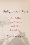 Bulletproof Vest: The Ballad of an Outlaw and His Daughter - Maria Venegas