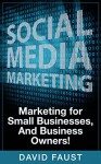 Social Media: Social Media Marketing: Marketing for Small Businesses, And Business Owners! - David Faust