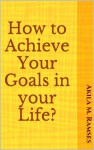 How to Achieve Your Goals in your Life? - Akila M. Ramses