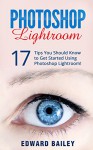 Photoshop: Photoshop Lightroom: 17 Tips You Should Know to Get Started Using Photoshop Lightroom (Graphic Design, Adobe Photoshop for Beginners, Digital Photography, Creativity) - Edward Bailey