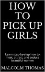 How to Pick Up Girls: Learn step-by-step how to meet, attract, and seduce beautiful women - Malcolm Thomas