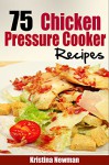Pressure Cooker: 75 Pressure Cooker Chicken Recipes - Simple and Delicious Pressure Cooker Recipes - Kristina Newman