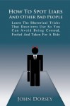 How To Spot Liars and Other Bad People: Learn The Rhetorical Tricks That Deceivers Use So You Can Avoid Being Conned, Fooled And Taken For A Ride - John Dorsey