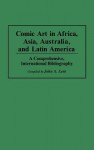 Comic Art in Africa, Asia, Australia, and Latin America: A Comprehensive, International Bibliography - John A. Lent