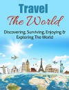 Travel The World: Discovering, Surviving, Enjoying & Exploring The World (Cheap Travel, Travel Guide, How To Travel, Travel Abroad, Travel Tips, Travel Life, Travel Living) - Sam Spector