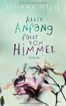 Aller Anfang fällt vom Himmel: Roman - Veronika Peters