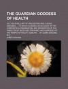 The Guardian Goddess of Health; Or, the Whole Art of Preventing and Curing Diseases; To Which Is Added, an Account of the Composition - James Graham