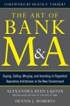 The Art of Bank M&amp;A: Buying, Selling, Merging, and Investing in Regulated Depository Institutions in the New Environment (The Art of M&A Series) - Alexandra Lajoux, Heath P Tarbert