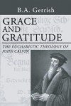 Grace and Gratitude: The Eucharistic Theology of John Calvin - B.A. Gerrish