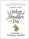 Weep, Shudder, Die: A Guide to Loving Opera - Robert Levine