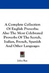 A Complete Collection of English Proverbs: Also the Most Celebrated Proverbs of the Scotch, Italian, French, Spanish and Other Languages - John Ray