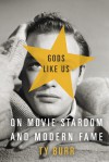 Gods Like Us: On Movie Stardom and Modern Fame - Ty Burr