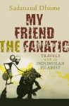 My Friend the Fanatic: Travels with a Radical Islamist - Sadanand Dhume