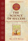 The Science of Success: The Secret of Getting What You Want: WITH The Science of Getting Rich AND The Secret - Wallace D. Wattles